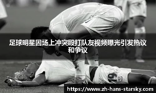 足球明星因场上冲突殴打队友视频曝光引发热议和争议